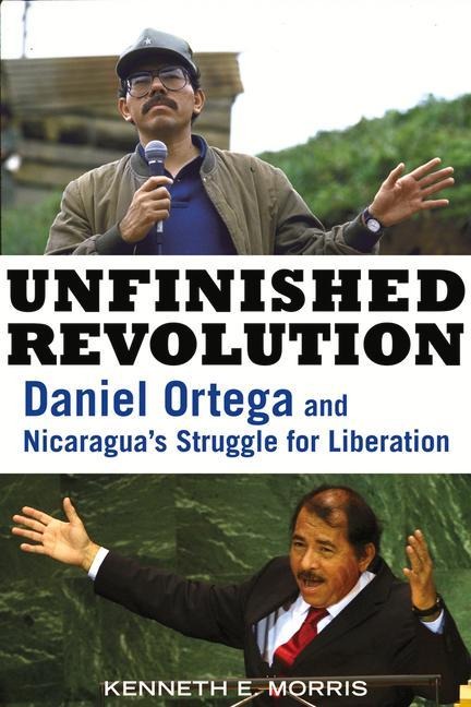Unfinished Revolution: Daniel Ortega and Nicaraguas Struggle for Liberation