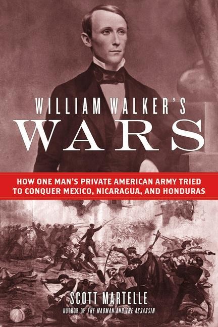 William Walkers Wars: How One Mans Private American Army Tried to Conquer Mexico, Nicaragua, and Honduras
