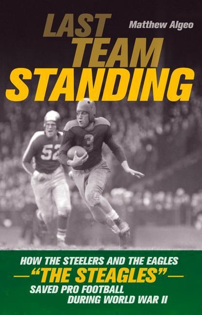 Last Team Standing: How the Steelers and the Eagles--The Steagles--Saved Pro Football During World War II
