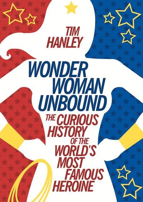 Wonder Woman Unbound: The Curious History of the Worlds Most Famous Heroine