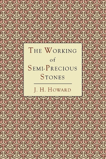 The Working of Semi-Precious Stones: A Brief Elementary Monograph; A Practical Guide-Book Written in Untechnical Language
