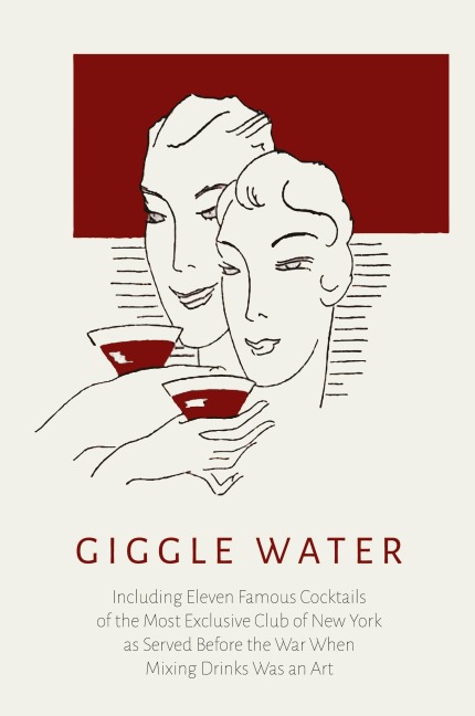 Giggle Water: Including Eleven Famous Cocktails of the Most Exclusive Club of New York As Served Before the War When Mixing Drinks Was an Art