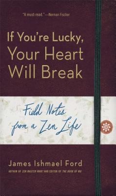 If Youre Lucky, Your Heart Will Break: Field Notes from a Zen Life