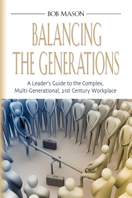 BALANCING THE GENERATIONS: A Leaders Guide to the Complex, Multi-Generational, 21st Century Workplace