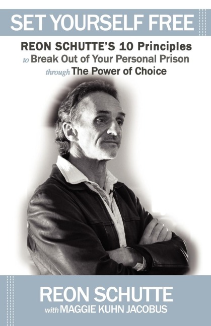 Set Yourself Free: Reon Schuttes 10 Principles to Break Out of Your Personal Prison through The Power of Choice