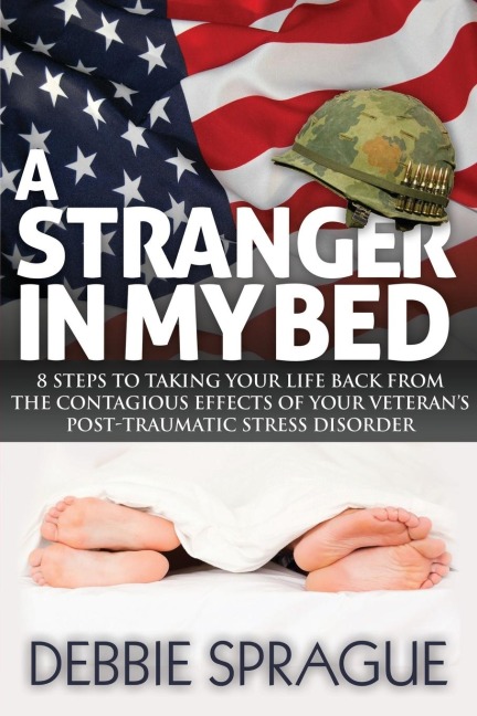 A Stranger In My Bed: 8 Steps to Taking Your Life Back From the Contagious Effects of Your Veterans Post-Traumatic Stress Disorder