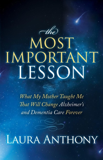 The Most Important Lesson: What My Mother Taught Me That Will Change Alzheimers and Dementia Care Forever