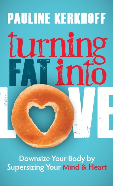Turning Fat Into Love: Downsize Your Body by Supersizing Your Mind & Heart