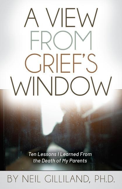 A View from Grief's Window: Ten Lessons I Learned from the Death of My Parents
