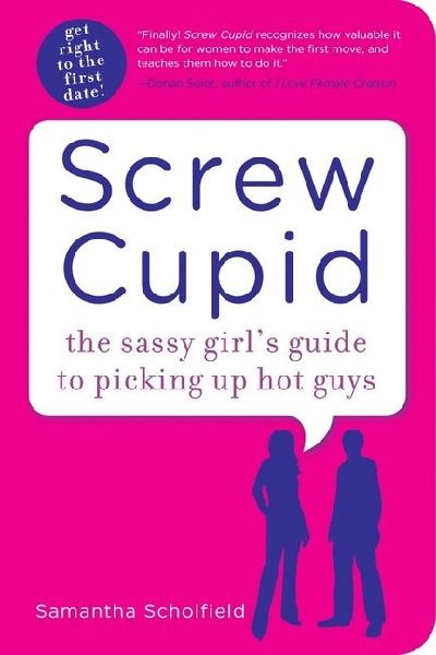 Screw Cupid: The Sassy Girls Guide to Picking Up Hot Guys