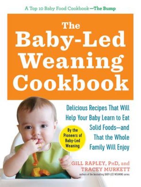 The Baby-Led Weaning Cookbook: Delicious Recipes That Will Help Your Baby Learn to Eat Solid Foods - And That the Whole Family Will Enjoy