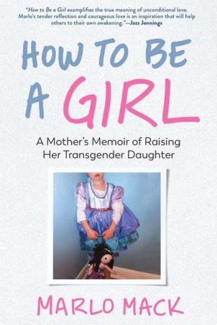 How to Be a Girl: A Mothers Memoir of Raising Her Transgender Daughter