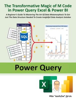 The Transformative Magic of M Code in Power Query Excel & Power BI: A BEGINNERS GUIDE TO MASTERING THE ART OF DATA METAMORPHOSIS TO GET JUST THE DATA STRUCTURE NEEDED TO CREATE INSIGHTFUL DATA ANALYSIS SOLUTION