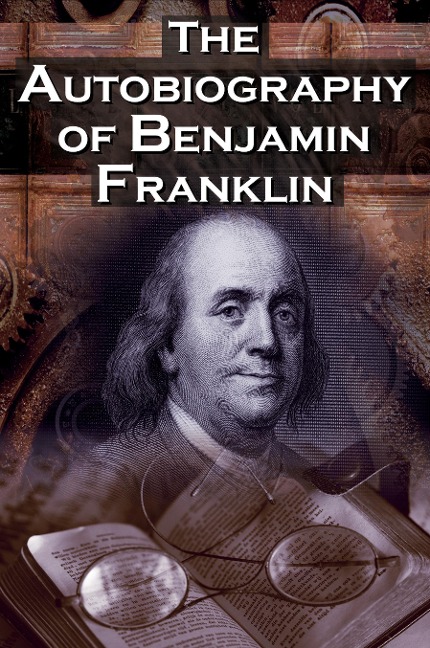 The Autobiography of Benjamin Franklin: In His Own Words, the Life of the Inventor, Philosopher, Satirist, Political Theorist, Statesman, and Diplomat