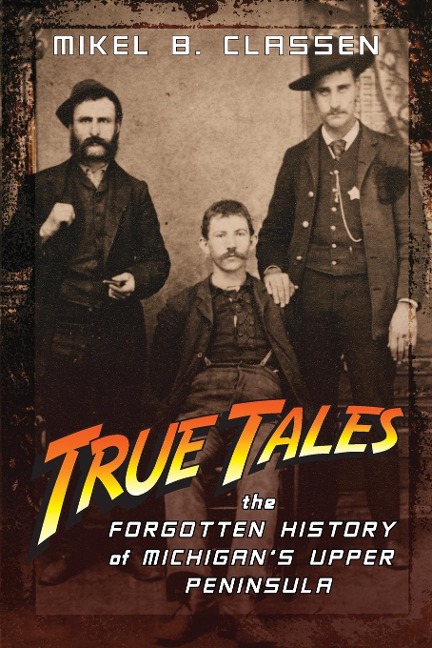 True Tales: The Forgotten History of Michigans Upper Peninsula