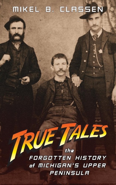 True Tales: The Forgotten History of Michigans Upper Peninsula