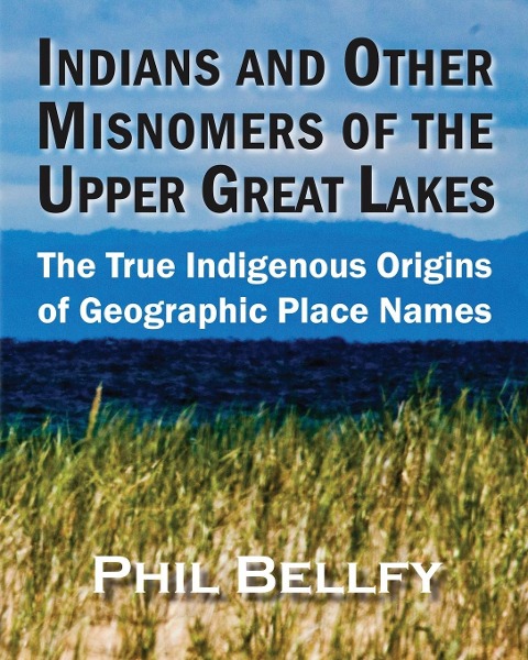 Indians and Other Misnomers of the Upper Great Lakes: The True Indigenous Origins of Geographic Place Names