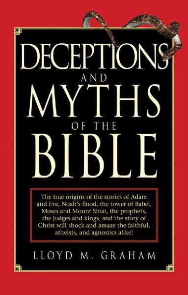 Deceptions and Myths of the Bible: The True Origins of the Stories of Adam and Eve, Noah's Flood, the Tower of Babel, Moses and Mount Sinai, the Prophets, the Judges and Kings, and the Story of Christ Will Shock and Amaze the Faithful, Atheists, and Agnos