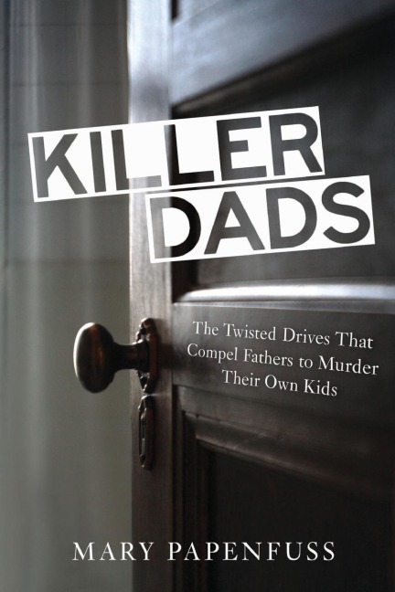 Killer Dads: The Twisted Drives that Compel Fathers to Murder Their Own Kids
