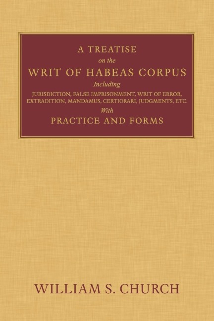 A Treatise of the Writ of Habeas Corpus: Including Jurisdiction, False Imprisonment, Writ of Error, Extradition, Mandamus, Certiorari, Judgments, Etc. With Practice and Forms