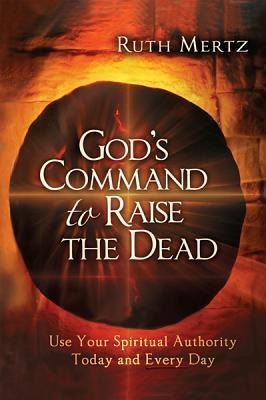 Gods Command to Raise the Dead: Use Your Spiritual Authority Today and Every Day