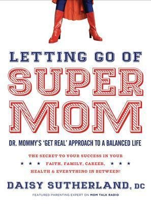 Letting Go of Supermom: Dr. Mommys Get Real Approach to a Balanced Life