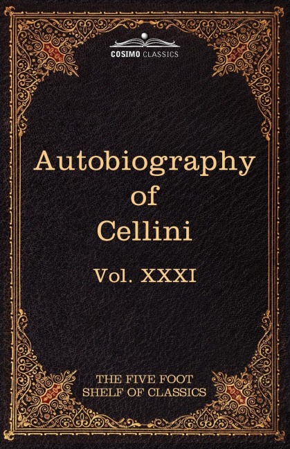 The Autobiography of Benvenuto Cellini: The Five Foot Shelf of Classics, Vol. XXXI (in 51 Volumes)