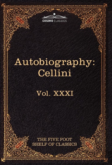 The Autobiography of Benvenuto Cellini: The Five Foot Shelf of Classics, Vol. XXXI (in 51 Volumes)
