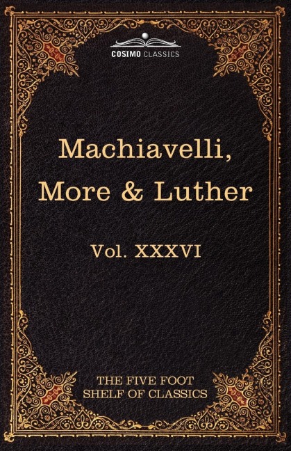 Machiavelli, More & Luther: The Five Foot Shelf of Classics, Vol. XXXVI (in 51 Volumes)