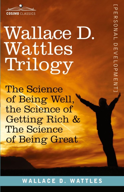 Wallace D. Wattles Trilogy: The Science of Being Well, the Science of Getting Rich & the Science of Being Great