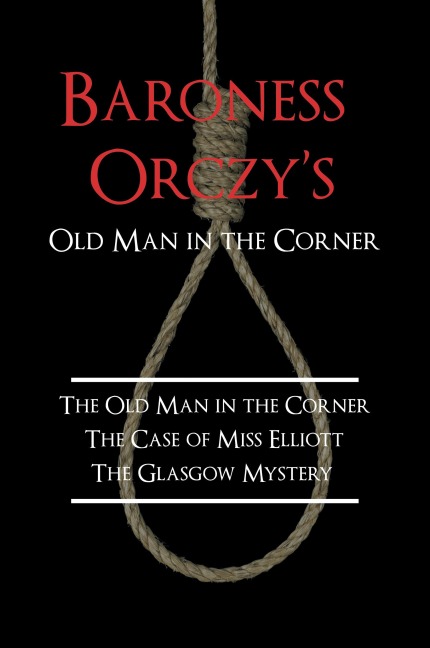 Baroness Orczys Old Man in the Corner: The Old Man in the Corner, the Case of Miss Elliott, the Glasgow Mystery