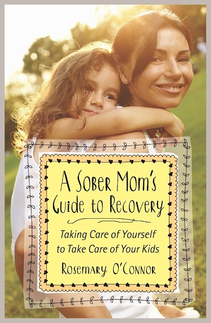 A Sober Moms Guide to Recovery: Taking Care of Yourself to Take Care of Your Kids