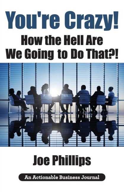 Youre Crazy! How the Hell Are We Going to Do That?!: What Leaders Need to Do to Be Successful and Get Their People Fully Engaged and Fully Committed
