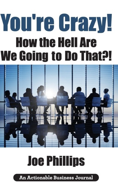 Youre Crazy! How the Hell Are We Going to Do That?!: What Leaders Need to Do to Be Successful and Get Their People Fully Engaged and Fully Committed