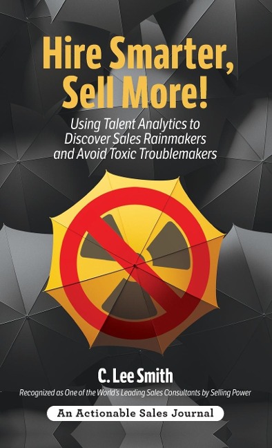 Hire Smarter, Sell More!: Using Talent Analytics to Discover Sales Rainmakers and Avoid Toxic Troublemakers