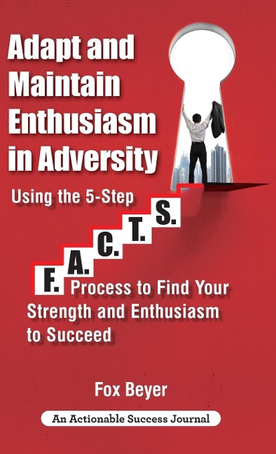 Adapt And Maintain Enthusiasm In Adversity: Using The 5-Step F.A.C.TS. Process To Find Your Strength And Enthusiasm To Succeed
