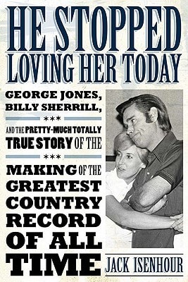 He Stopped Loving Her Today George Jones, Billy Sherrill, and the Pretty-much Totally True Story of the Making of the Greatest Country Record of All Time