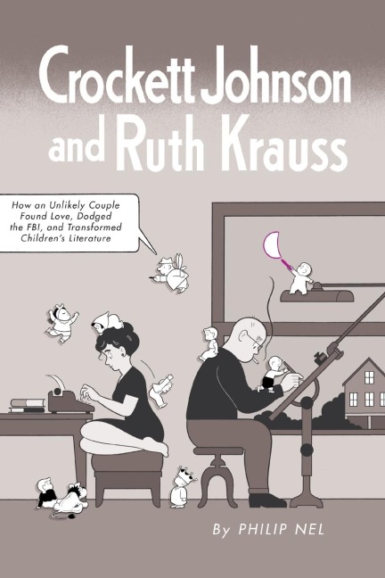 Crockett Johnson and Ruth Krauss: How an Unlikely Couple Found Love, Dodged the Fbi, and Transformed Childrens Literature