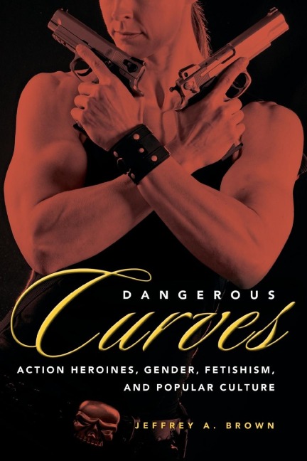 Dangerous Curves: Action Heroines, Gender, Fetishism, and Popular Culture
