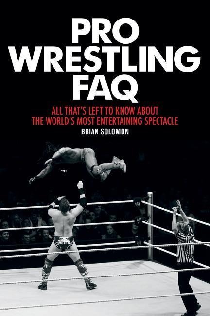 Pro Wrestling FAQ: All Thats Left to Know about the Worlds Most Entertaining Spectacle
