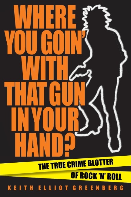 Where You Goin with That Gun in Your Hand?: The True Crime Blotter of Rock n Roll