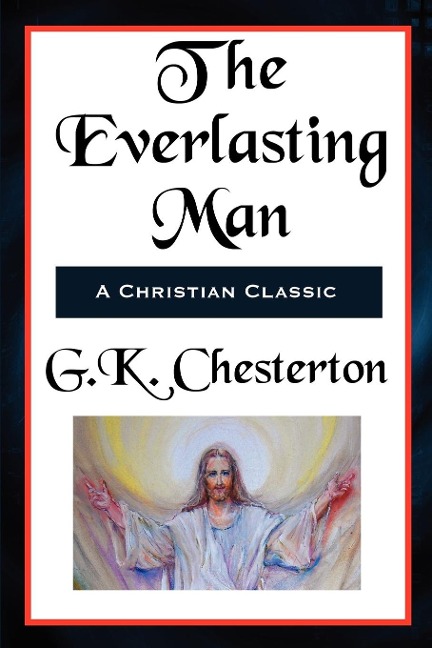 The Everlasting Man Complete and Unabridged: A Study of Man, Myth, and the Meaning of History