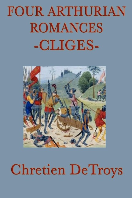 Four Arthurian Romances -Cliges-: Foundational Tales of Arthurian Legend, Chivalry, and Courtly Love