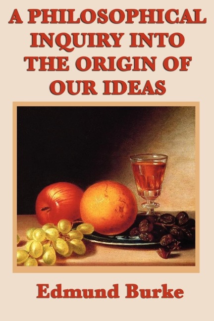 A Philosophical Inquiry Into the Origin of Our Ideas: Burke's Classic Treatise on Beauty, Terror, Taste, and the Sublime