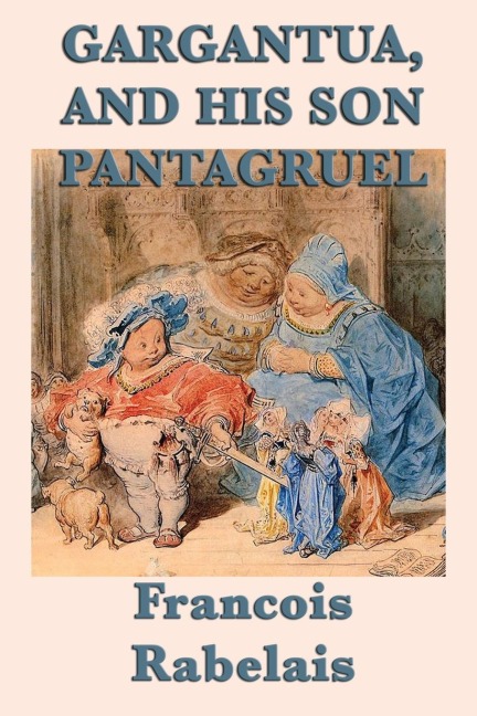 Gargantua, and His Son Pantagruel: A Classic Renaissance Satire of Giants, Learning, Appetite, and Folly
