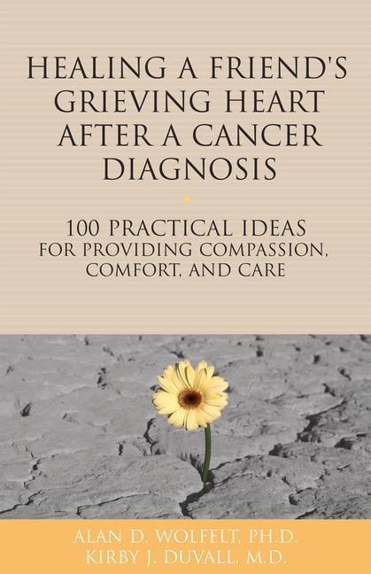 Healing a Friend or Loved Ones Grieving Heart After a Cancer Diagnosis: 100 Practical Ideas for Providing Compassion, Comfort, and Care