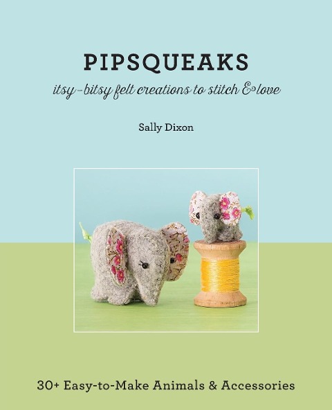 Pipsqueaks Itsy-Bitsy Felt Creations to Stitch & Love - Print-On-Demand Edition: 30+ Easy-To-Make Animals & Accessories