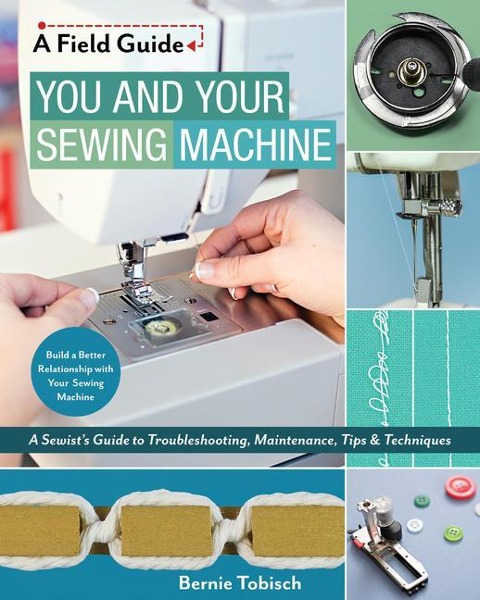 You and Your Sewing Machine: A Sewists Guide to Troubleshooting, Maintenance, Tips & Techniques
