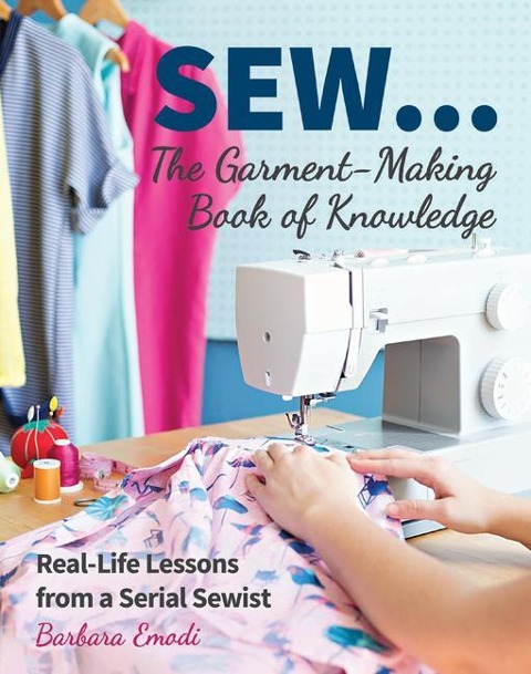 Sew...the Garment-Making Book of Knowledge: Real-Life Lessons from a Serial Sewist