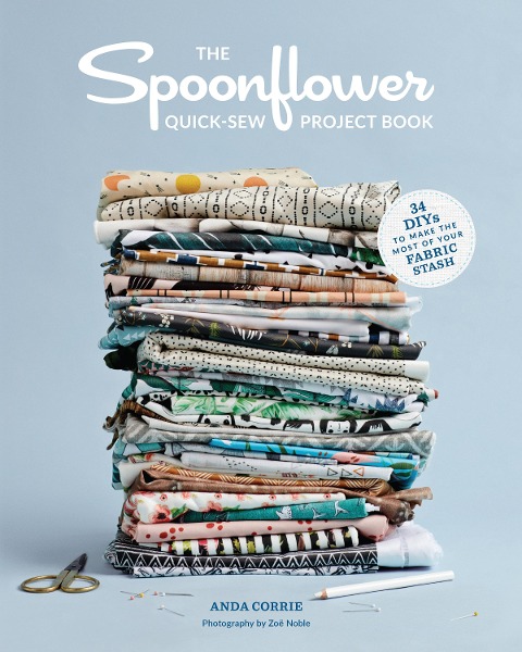 The Spoonflower Quick-Sew Project Book: 34 Diys to Make the Most of Your Fabric Stash